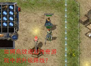 如何高效规划传奇游戏中的升级路线? 如何高效规划传奇游戏中的升级路线?