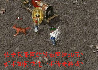 传奇私服网站发布网送50元?新手如何快速上手传奇游戏? 传奇私服网站发布网送50元?新手如何快速上手传奇游戏?