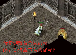 传奇游戏首杀boss攻略:如何拿下首杀成就? 传奇游戏首杀boss攻略:如何拿下首杀成就?