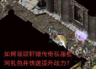 如何领取轩辕传奇私服官网礼包并快速提升战力? 如何领取轩辕传奇私服官网礼包并快速提升战力?
