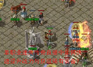 单职业迷失传奇直播中如何快速提升战力与获取稀有装备? 单职业迷失传奇直播中如何快速提升战力与获取稀有装备?