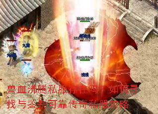 兽血沸腾私服存在吗?如何寻找与鉴别可靠传奇私服攻略 兽血沸腾私服存在吗?如何寻找与鉴别可靠传奇私服攻略