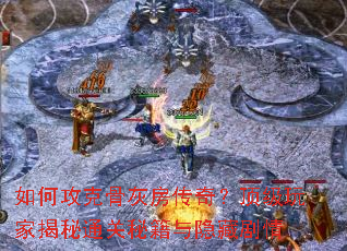 如何攻克骨灰房传奇?顶级玩家揭秘通关秘籍与隐藏剧情 如何攻克骨灰房传奇?顶级玩家揭秘通关秘籍与隐藏剧情