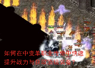 如何在中变单职业传奇中快速提升战力与获取顶级装备? 如何在中变单职业传奇中快速提升战力与获取顶级装备?
