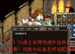 传奇1.76道士如何快速升级并获取神兽?技能与装备怎样搭配最强? 传奇1.76道士如何快速升级并获取神兽?技能与装备怎样搭配最强?
