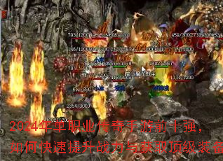2024年单职业传奇手游前十强,如何快速提升战力与获取顶级装备? 2024年单职业传奇手游前十强,如何快速提升战力与获取顶级装备?