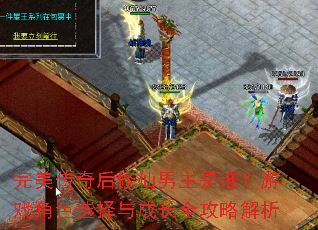 完美传奇后修仙男主是谁?游戏角色选择与成长全攻略解析 完美传奇后修仙男主是谁?游戏角色选择与成长全攻略解析