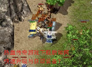 热血传奇游戏下载后如何快速升级与获取装备? 热血传奇游戏下载后如何快速升级与获取装备?