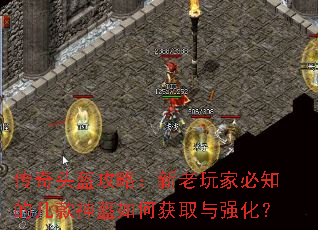 传奇头盔攻略:新老玩家必知的几款神盔如何获取与强化? 传奇头盔攻略:新老玩家必知的几款神盔如何获取与强化?